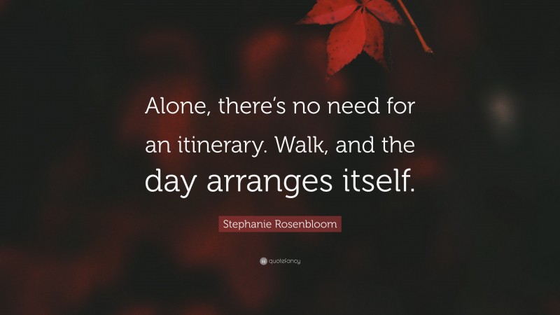 Stephanie Rosenbloom Quote: “Alone, there’s no need for an itinerary. Walk, and the day arranges itself.”