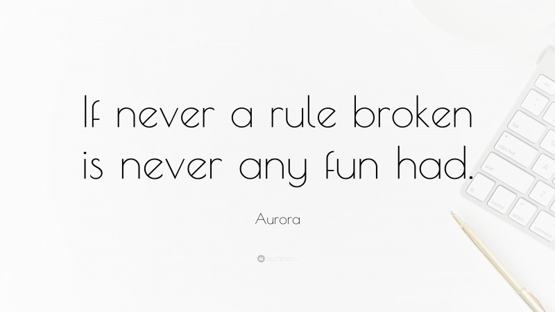 Aurora Quote: “If never a rule broken is never any fun had.”