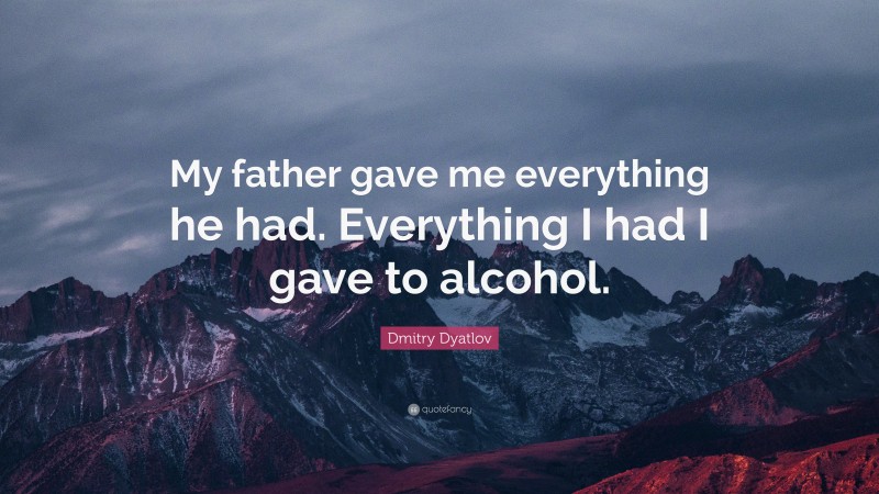 Dmitry Dyatlov Quote: “My father gave me everything he had. Everything I had I gave to alcohol.”