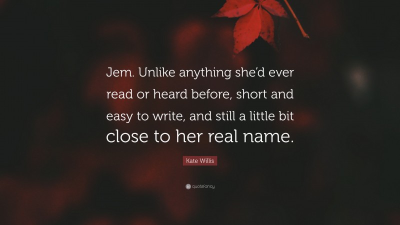 Kate Willis Quote: “Jem. Unlike anything she’d ever read or heard before, short and easy to write, and still a little bit close to her real name.”