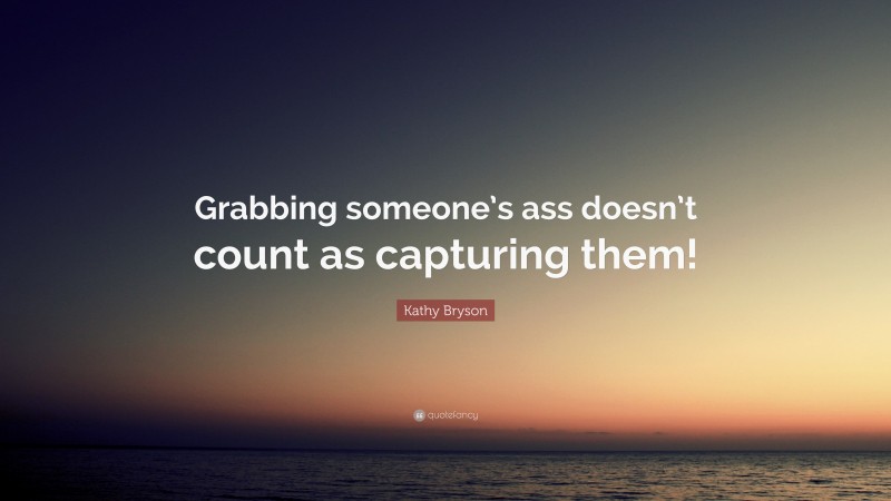 Kathy Bryson Quote: “Grabbing someone’s ass doesn’t count as capturing them!”