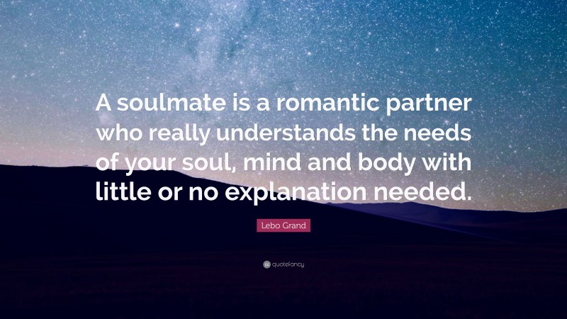 Lebo Grand Quote: “A soulmate is a romantic partner who really understands the needs of your soul, mind and body with little or no explanation needed.”