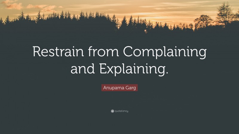 Anupama Garg Quote: “Restrain from Complaining and Explaining.”