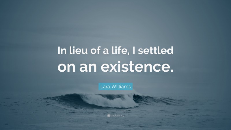 Lara Williams Quote: “In lieu of a life, I settled on an existence.”