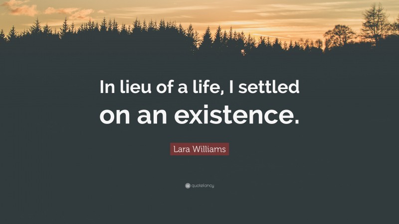 Lara Williams Quote: “In lieu of a life, I settled on an existence.”