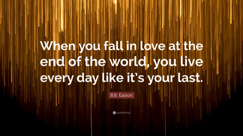 B.B. Easton Quote: “When you fall in love at the end of the world, you live every day like it’s your last.”