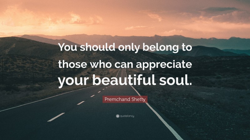 Premchand Shetty Quote: “You should only belong to those who can appreciate your beautiful soul.”