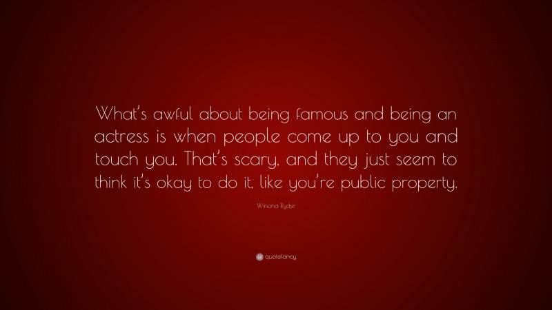 Winona Ryder Quote: “What’s awful about being famous and being an actress is when people come up to you and touch you. That’s scary, and they just seem to think it’s okay to do it, like you’re public property.”