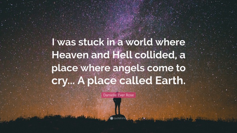 Danielle Ever Rose Quote: “I was stuck in a world where Heaven and Hell collided, a place where angels come to cry... A place called Earth.”