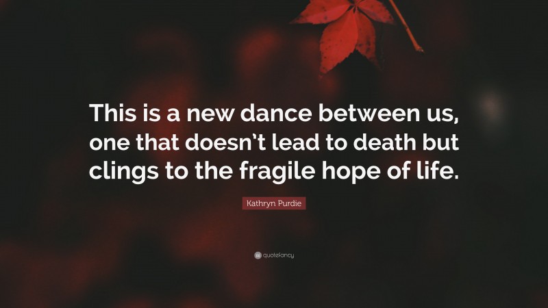 Kathryn Purdie Quote: “This is a new dance between us, one that doesn’t lead to death but clings to the fragile hope of life.”