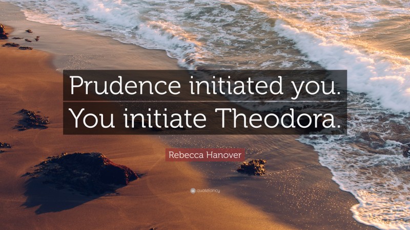 Rebecca Hanover Quote: “Prudence initiated you. You initiate Theodora.”