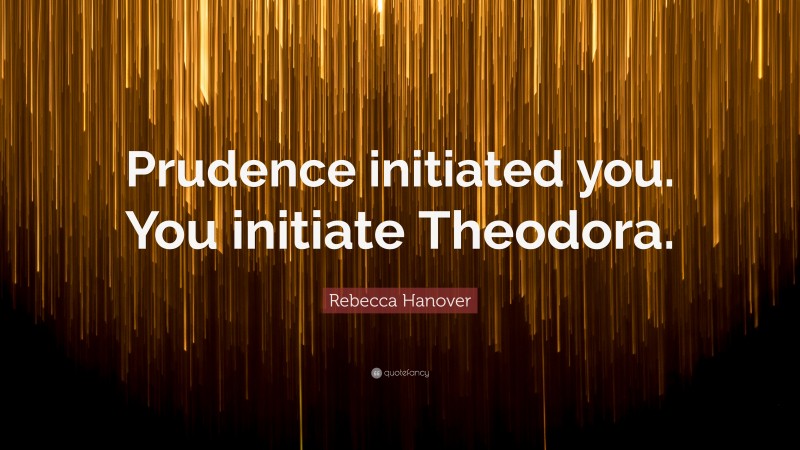 Rebecca Hanover Quote: “Prudence initiated you. You initiate Theodora.”