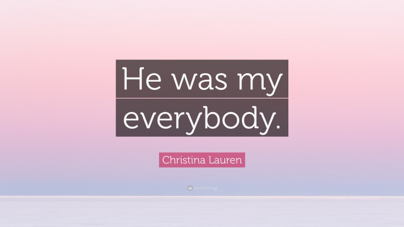 Christina Lauren Quote: “He was my everybody.”