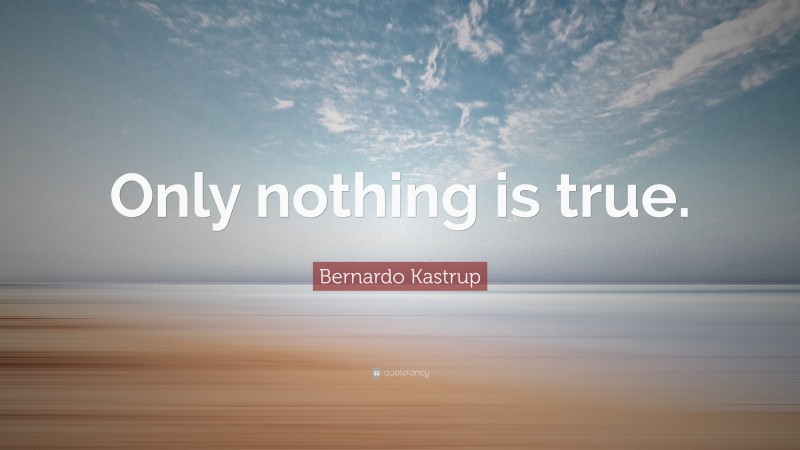 Bernardo Kastrup Quote: “Only nothing is true.”