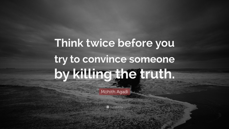 Mohith Agadi Quote: “Think twice before you try to convince someone by killing the truth.”