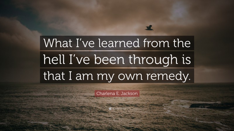 Charlena E. Jackson Quote: “What I’ve learned from the hell I’ve been through is that I am my own remedy.”