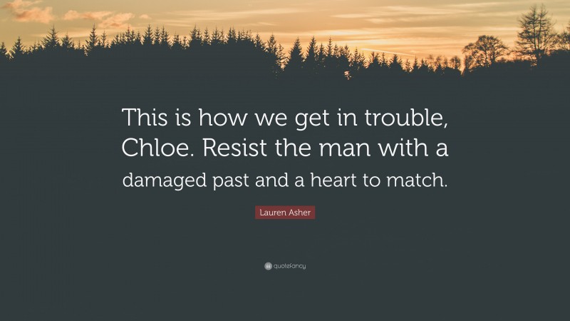 Lauren Asher Quote: “This is how we get in trouble, Chloe. Resist the man with a damaged past and a heart to match.”