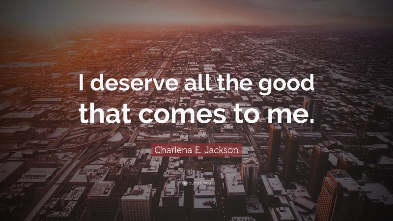 Charlena E. Jackson Quote: “I deserve all the good that comes to me.”