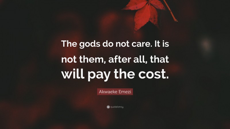 Akwaeke Emezi Quote: “The gods do not care. It is not them, after all, that will pay the cost.”