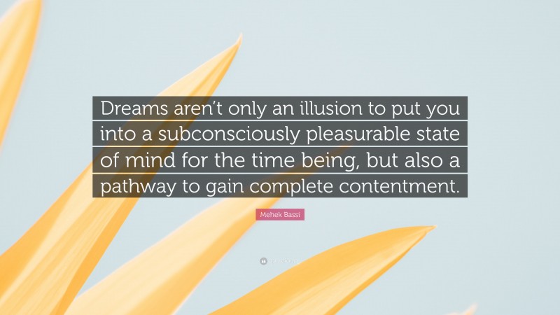 Mehek Bassi Quote: “Dreams aren’t only an illusion to put you into a subconsciously pleasurable state of mind for the time being, but also a pathway to gain complete contentment.”