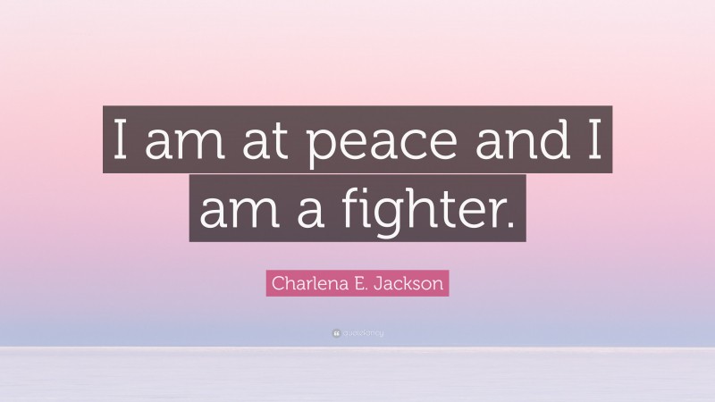 Charlena E. Jackson Quote: “I am at peace and I am a fighter.”