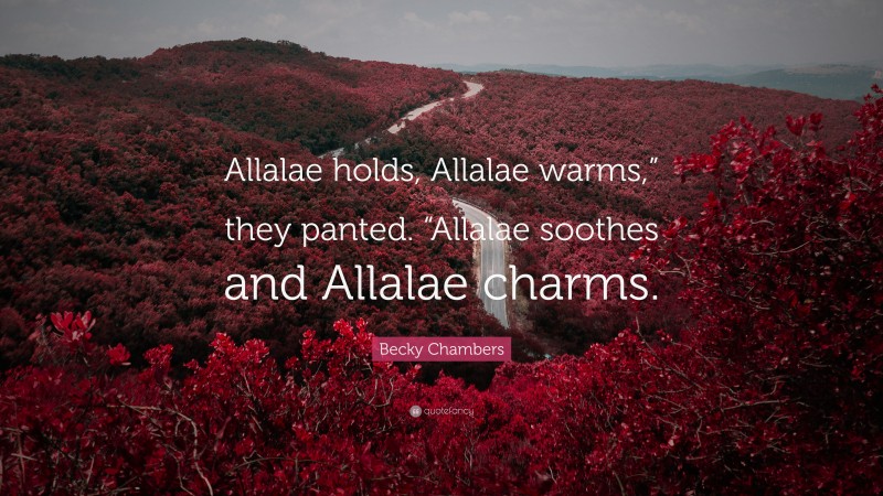 Becky Chambers Quote: “Allalae holds, Allalae warms,” they panted. “Allalae soothes and Allalae charms.”