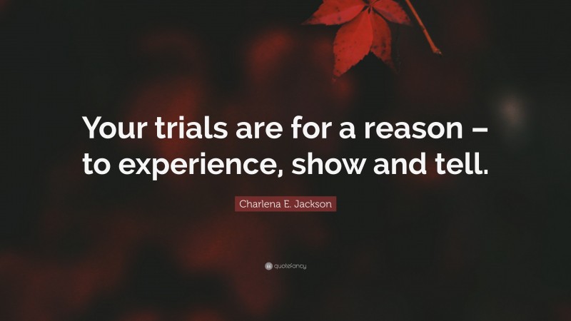 Charlena E. Jackson Quote: “Your trials are for a reason – to experience, show and tell.”