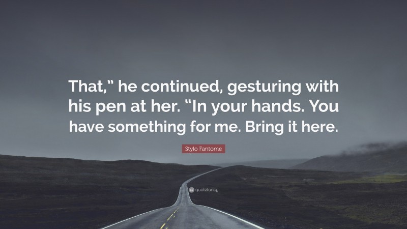 Stylo Fantome Quote: “That,” he continued, gesturing with his pen at her. “In your hands. You have something for me. Bring it here.”