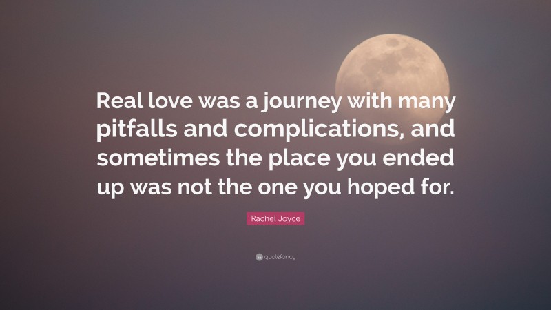 Rachel Joyce Quote: “Real love was a journey with many pitfalls and complications, and sometimes the place you ended up was not the one you hoped for.”