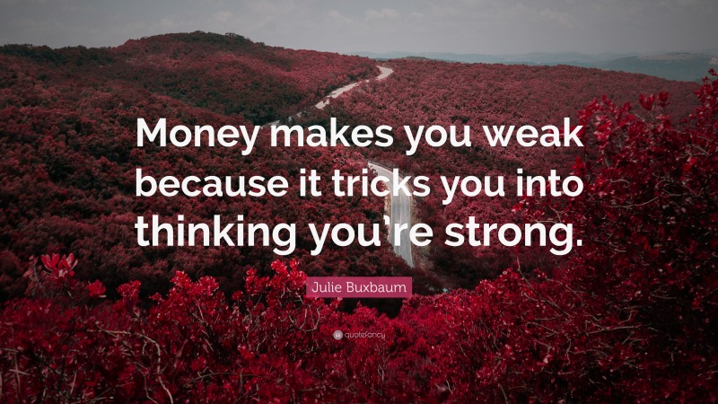 Julie Buxbaum Quote: “Money makes you weak because it tricks you into thinking you’re strong.”