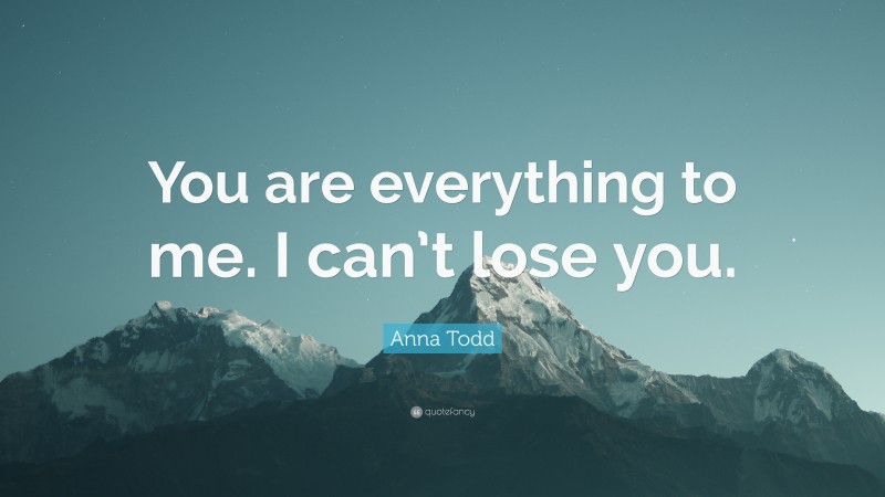 Anna Todd Quote: “You are everything to me. I can’t lose you.”
