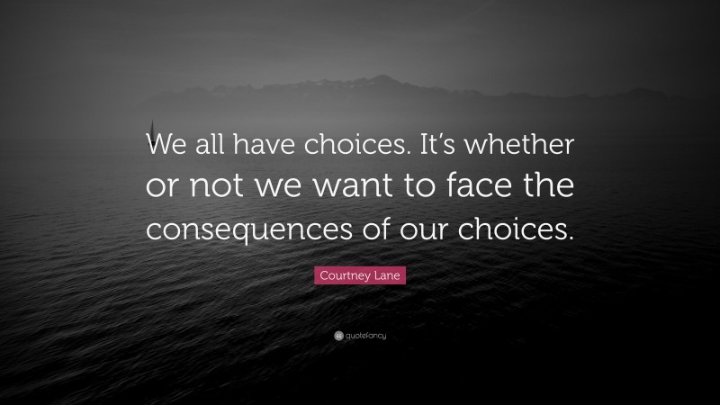 Courtney Lane Quote: “We all have choices. It’s whether or not we want to face the consequences of our choices.”