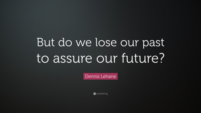 Dennis Lehane Quote: “But do we lose our past to assure our future?”