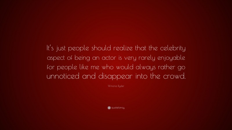 Winona Ryder Quote: “It’s just people should realize that the celebrity aspect of being an actor is very rarely enjoyable for people like me who would always rather go unnoticed and disappear into the crowd.”