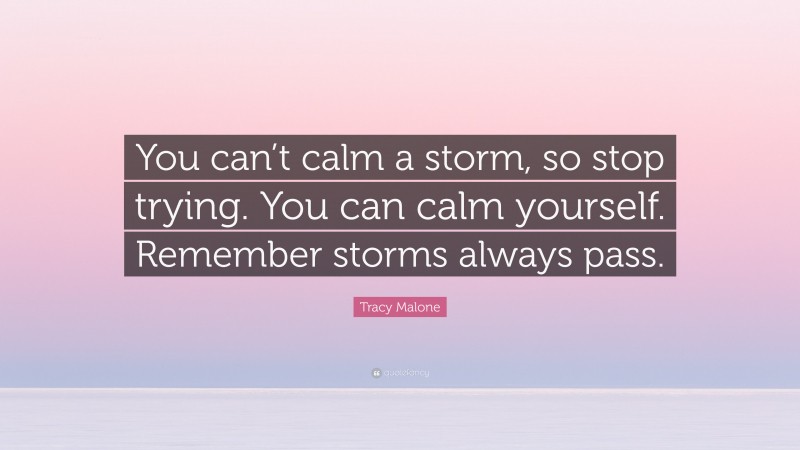 Tracy Malone Quote: “You can’t calm a storm, so stop trying. You can calm yourself. Remember storms always pass.”