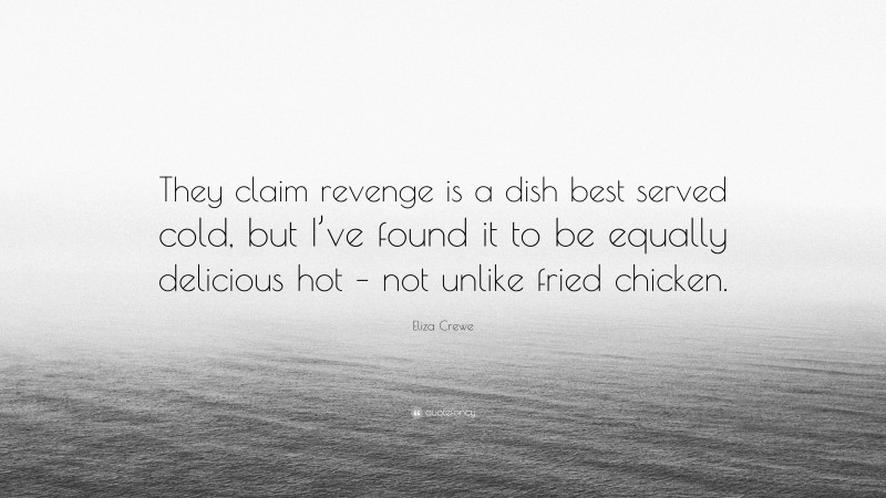 Eliza Crewe Quote: “They claim revenge is a dish best served cold, but I’ve found it to be equally delicious hot – not unlike fried chicken.”