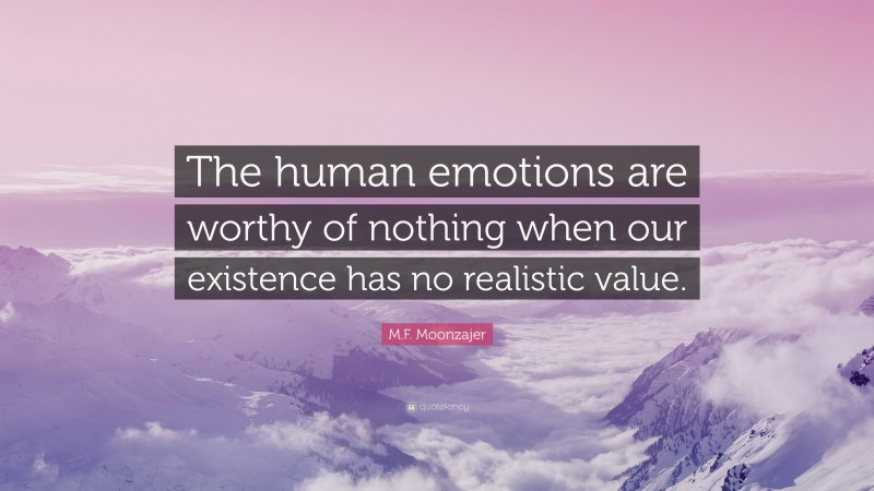 M.F. Moonzajer Quote: “The human emotions are worthy of nothing when our existence has no realistic value.”