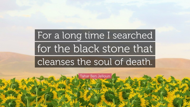 Tahar Ben Jelloun Quote: “For a long time I searched for the black stone that cleanses the soul of death.”