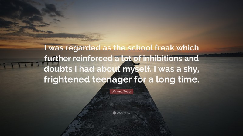 Winona Ryder Quote: “I was regarded as the school freak which further reinforced a lot of inhibitions and doubts I had about myself. I was a shy, frightened teenager for a long time.”