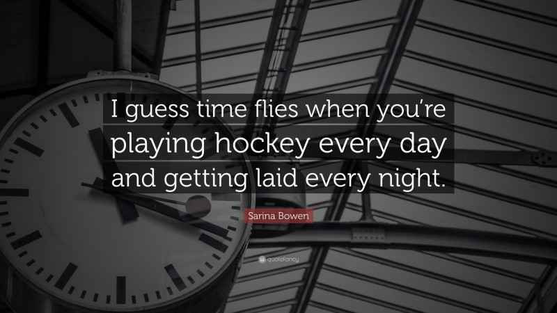 Sarina Bowen Quote: “I guess time flies when you’re playing hockey every day and getting laid every night.”