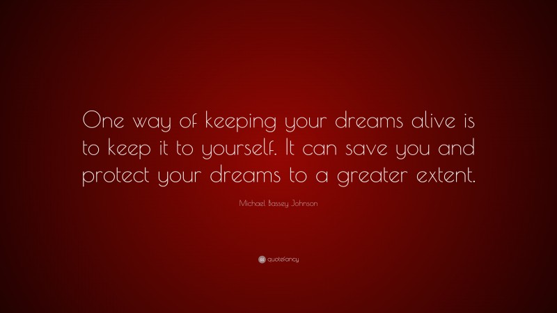 Michael Bassey Johnson Quote: “One way of keeping your dreams alive is to keep it to yourself. It can save you and protect your dreams to a greater extent.”