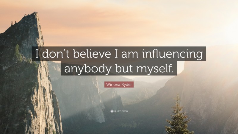 Winona Ryder Quote: “I don’t believe I am influencing anybody but myself.”