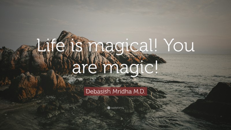 Debasish Mridha M.D. Quote: “Life is magical! You are magic!”