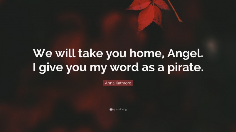 Anna Katmore Quote: “We will take you home, Angel. I give you my word as a pirate.”