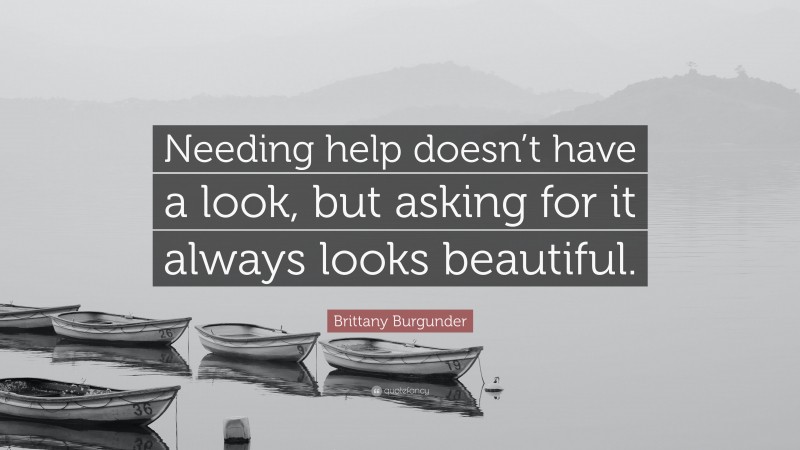 Brittany Burgunder Quote: “Needing help doesn’t have a look, but asking for it always looks beautiful.”