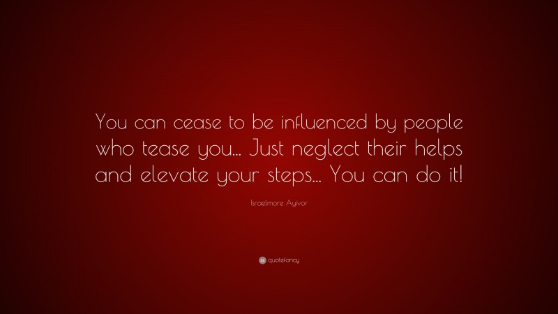 Israelmore Ayivor Quote: “You can cease to be influenced by people who tease you... Just neglect their helps and elevate your steps... You can do it!”