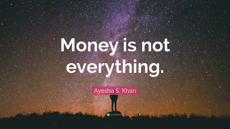 Ayesha S. Khan Quote: “Money is not everything.”