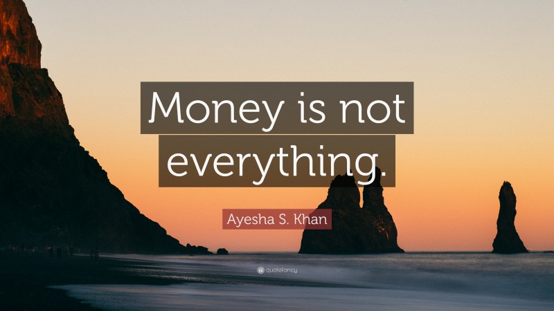 Ayesha S. Khan Quote: “Money is not everything.”