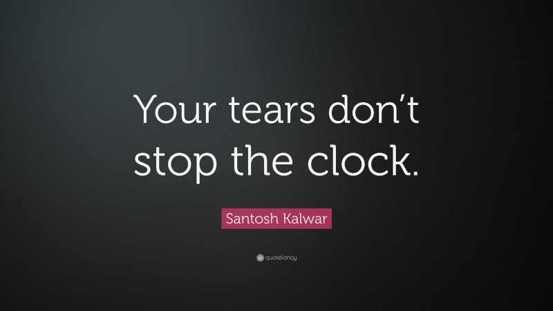 Santosh Kalwar Quote: “Your tears don’t stop the clock.”