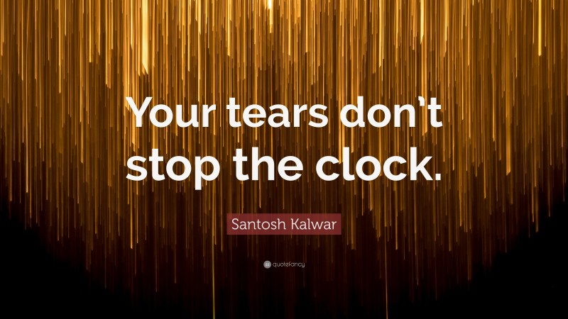 Santosh Kalwar Quote: “Your tears don’t stop the clock.”